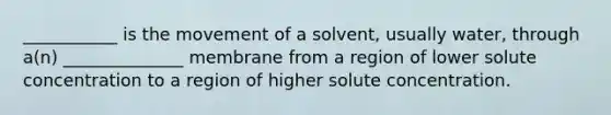 ___________ is the movement of a solvent, usually water, through a(n) ______________ membrane from a region of lower solute concentration to a region of higher solute concentration.