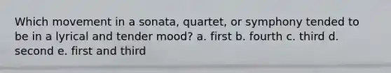 Which movement in a sonata, quartet, or symphony tended to be in a lyrical and tender mood? a. first b. fourth c. third d. second e. first and third