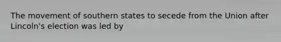 The movement of southern states to secede from the Union after Lincoln's election was led by