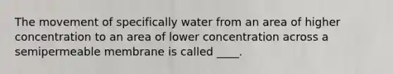 The movement of specifically water from an area of higher concentration to an area of lower concentration across a semipermeable membrane is called ____.