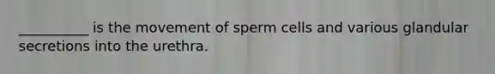 __________ is the movement of sperm cells and various glandular secretions into the urethra.