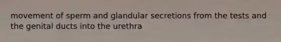 movement of sperm and glandular secretions from the tests and the genital ducts into the urethra