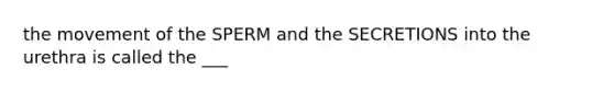 the movement of the SPERM and the SECRETIONS into the urethra is called the ___