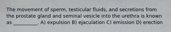 The movement of sperm, testicular fluids, and secretions from the prostate gland and seminal vesicle into the urethra is known as __________. A) expulsion B) ejaculation C) emission D) erection