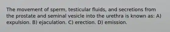 The movement of sperm, testicular fluids, and secretions from the prostate and seminal vesicle into the urethra is known as: A) expulsion. B) ejaculation. C) erection. D) emission.