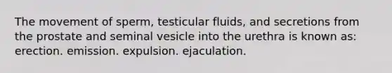 The movement of sperm, testicular fluids, and secretions from the prostate and seminal vesicle into the urethra is known as: erection. emission. expulsion. ejaculation.