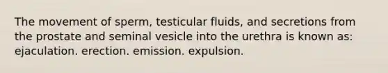 The movement of sperm, testicular fluids, and secretions from the prostate and seminal vesicle into the urethra is known as: ejaculation. erection. emission. expulsion.