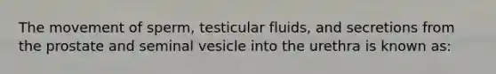 The movement of sperm, testicular fluids, and secretions from the prostate and seminal vesicle into the urethra is known as: