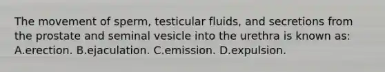 The movement of sperm, testicular fluids, and secretions from the prostate and seminal vesicle into the urethra is known as: A.erection. B.ejaculation. C.emission. D.expulsion.