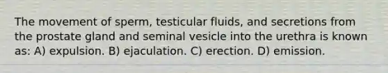 The movement of sperm, testicular fluids, and secretions from the prostate gland and seminal vesicle into the urethra is known as: A) expulsion. B) ejaculation. C) erection. D) emission.