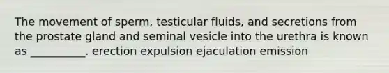 The movement of sperm, testicular fluids, and secretions from the prostate gland and seminal vesicle into the urethra is known as __________. erection expulsion ejaculation emission