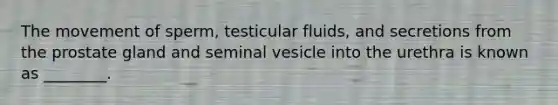 The movement of sperm, testicular fluids, and secretions from the prostate gland and seminal vesicle into the urethra is known as ________.