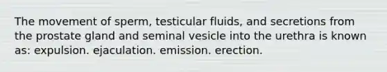 The movement of sperm, testicular fluids, and secretions from the prostate gland and seminal vesicle into the urethra is known as: expulsion. ejaculation. emission. erection.