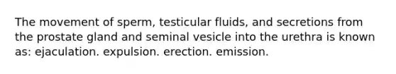 The movement of sperm, testicular fluids, and secretions from the prostate gland and seminal vesicle into the urethra is known as: ejaculation. expulsion. erection. emission.