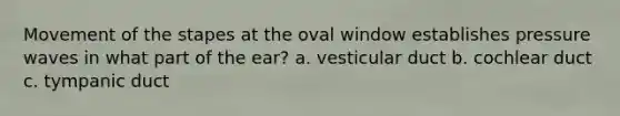 Movement of the stapes at the oval window establishes pressure waves in what part of the ear? a. vesticular duct b. cochlear duct c. tympanic duct