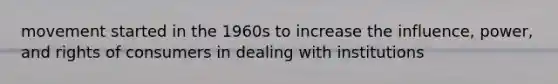 movement started in the 1960s to increase the influence, power, and rights of consumers in dealing with institutions