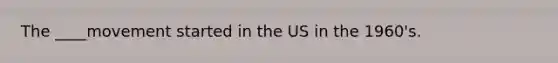 The ____movement started in the US in the 1960's.