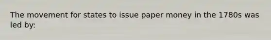 The movement for states to issue paper money in the 1780s was led by: