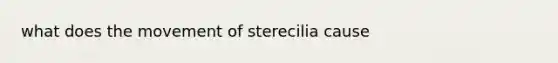 what does the movement of sterecilia cause