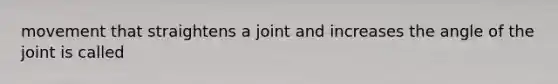 movement that straightens a joint and increases the angle of the joint is called