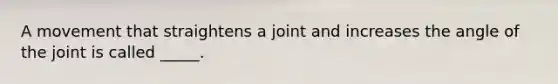 A movement that straightens a joint and increases the angle of the joint is called _____.