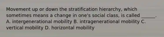 Movement up or down the stratification hierarchy, which sometimes means a change in one's social class, is called ______. A. intergenerational mobility B. intragenerational mobility C. vertical mobility D. horizontal mobility