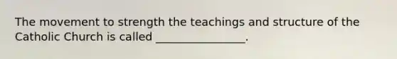 The movement to strength the teachings and structure of the Catholic Church is called ________________.
