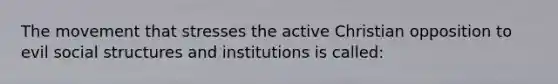 The movement that stresses the active Christian opposition to evil social structures and institutions is called: