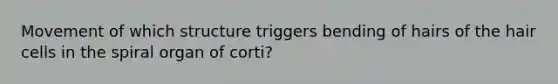 Movement of which structure triggers bending of hairs of the hair cells in the spiral organ of corti?