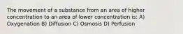 The movement of a substance from an area of higher concentration to an area of lower concentration is: A) Oxygenation B) Diffusion C) Osmosis D) Perfusion