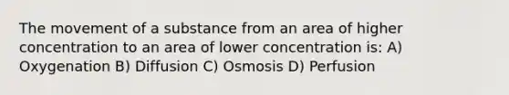 The movement of a substance from an area of higher concentration to an area of lower concentration is: A) Oxygenation B) Diffusion C) Osmosis D) Perfusion