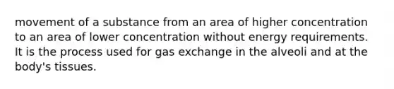 movement of a substance from an area of higher concentration to an area of lower concentration without energy requirements. It is the process used for <a href='https://www.questionai.com/knowledge/kU8LNOksTA-gas-exchange' class='anchor-knowledge'>gas exchange</a> in the alveoli and at the body's tissues.