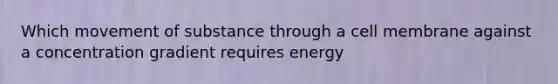 Which movement of substance through a cell membrane against a concentration gradient requires energy