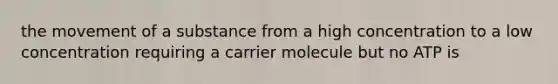 the movement of a substance from a high concentration to a low concentration requiring a carrier molecule but no ATP is