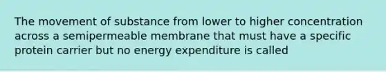 The movement of substance from lower to higher concentration across a semipermeable membrane that must have a specific protein carrier but no energy expenditure is called