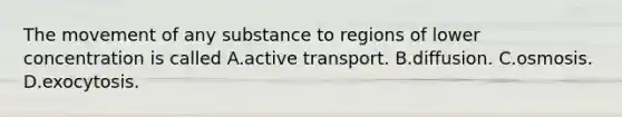 The movement of any substance to regions of lower concentration is called A.active transport. B.diffusion. C.osmosis. D.exocytosis.