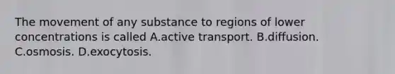 The movement of any substance to regions of lower concentrations is called A.active transport. B.diffusion. C.osmosis. D.exocytosis.