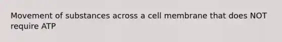 Movement of substances across a cell membrane that does NOT require ATP