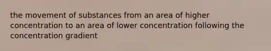 the movement of substances from an area of higher concentration to an area of lower concentration following the concentration gradient