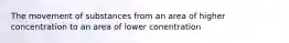 The movement of substances from an area of higher concentration to an area of lower conentration