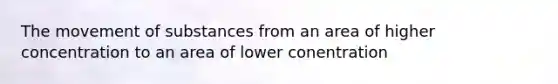 The movement of substances from an area of higher concentration to an area of lower conentration