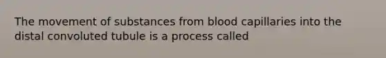 The movement of substances from blood capillaries into the distal convoluted tubule is a process called