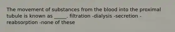 The movement of substances from the blood into the proximal tubule is known as _____. filtration -dialysis -secretion -reabsorption -none of these