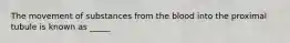 The movement of substances from the blood into the proximal tubule is known as _____