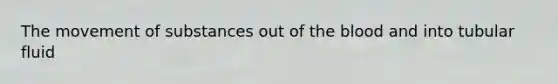 The <a href='https://www.questionai.com/knowledge/kPg59iw1QI-movement-of-substances' class='anchor-knowledge'>movement of substances</a> out of <a href='https://www.questionai.com/knowledge/k7oXMfj7lk-the-blood' class='anchor-knowledge'>the blood</a> and into tubular fluid