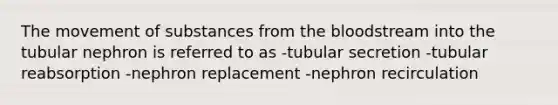 The movement of substances from the bloodstream into the tubular nephron is referred to as -tubular secretion -tubular reabsorption -nephron replacement -nephron recirculation