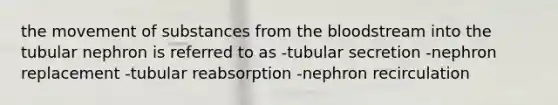 the movement of substances from the bloodstream into the tubular nephron is referred to as -tubular secretion -nephron replacement -tubular reabsorption -nephron recirculation