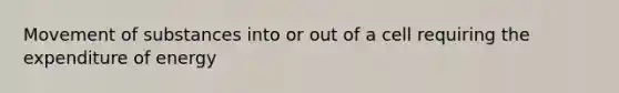 Movement of substances into or out of a cell requiring the expenditure of energy