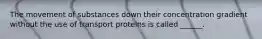 The movement of substances down their concentration gradient without the use of transport proteins is called ______.