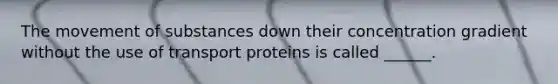 The movement of substances down their concentration gradient without the use of transport proteins is called ______.